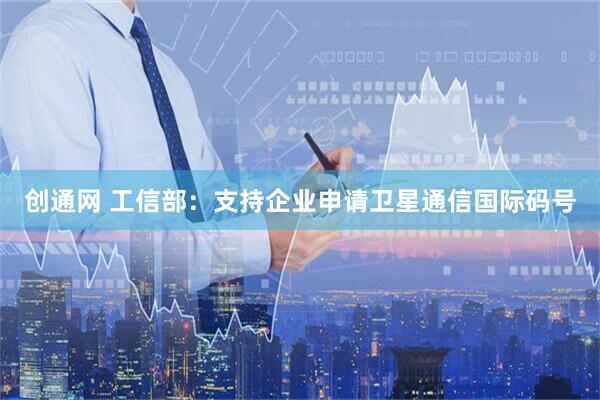 创通网 工信部：支持企业申请卫星通信国际码号