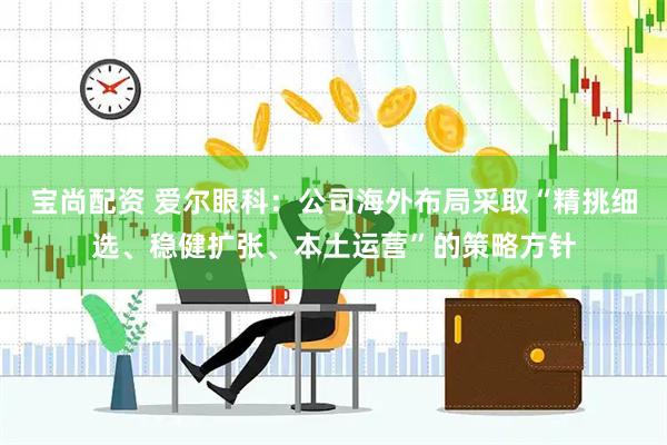 宝尚配资 爱尔眼科：公司海外布局采取“精挑细选、稳健扩张、本土运营”的策略方针