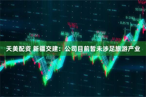 天美配资 新疆交建：公司目前暂未涉足旅游产业