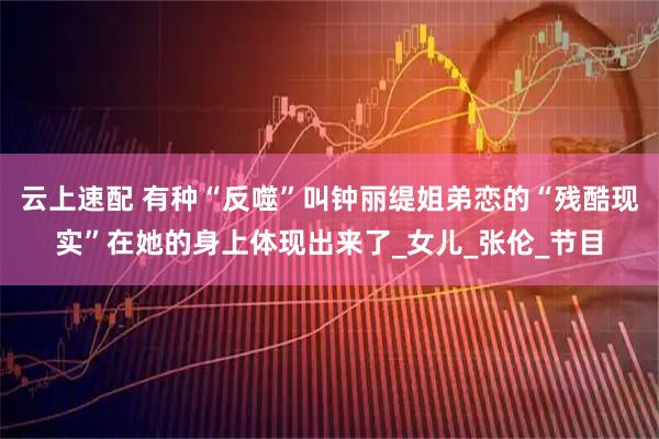 云上速配 有种“反噬”叫钟丽缇姐弟恋的“残酷现实”在她的身上体现出来了_女儿_张伦_节目
