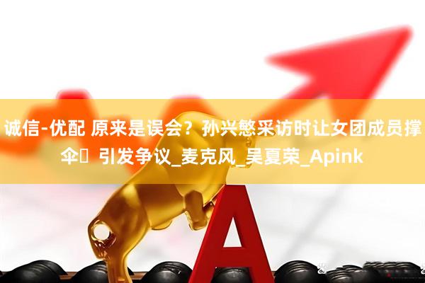 诚信-优配 原来是误会？孙兴慜采访时让女团成员撑伞️引发争议_麦克风_吴夏荣_Apink