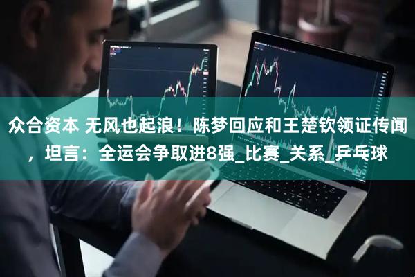 众合资本 无风也起浪！陈梦回应和王楚钦领证传闻，坦言：全运会争取进8强_比赛_关系_乒乓球