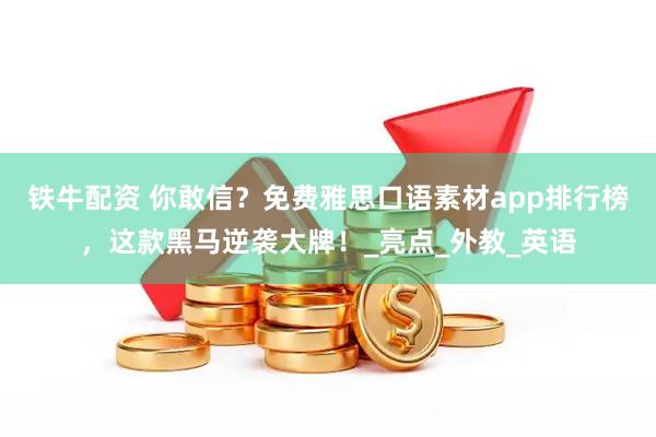 铁牛配资 你敢信？免费雅思口语素材app排行榜，这款黑马逆袭大牌！_亮点_外教_英语