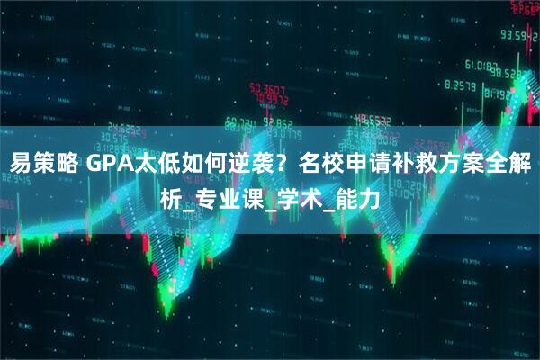 易策略 GPA太低如何逆袭？名校申请补救方案全解析_专业课_学术_能力