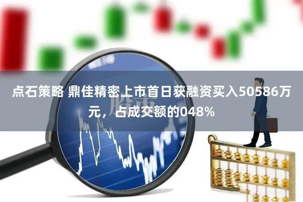 点石策略 鼎佳精密上市首日获融资买入50586万元，占成交额的048%