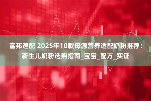 富邦速配 2025年10款母源营养适配奶粉推荐：新生儿奶粉选购指南_宝宝_配方_实证