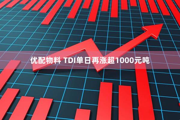 优配物料 TDI单日再涨超1000元吨