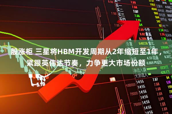 股涨柜 三星将HBM开发周期从2年缩短至1年，紧跟英伟达节奏，力争更大市场份额