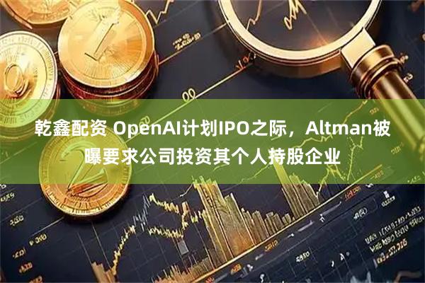 乾鑫配资 OpenAI计划IPO之际，Altman被曝要求公司投资其个人持股企业