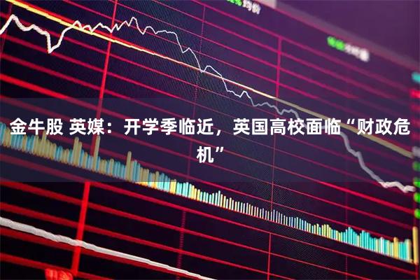 金牛股 英媒：开学季临近，英国高校面临“财政危机”