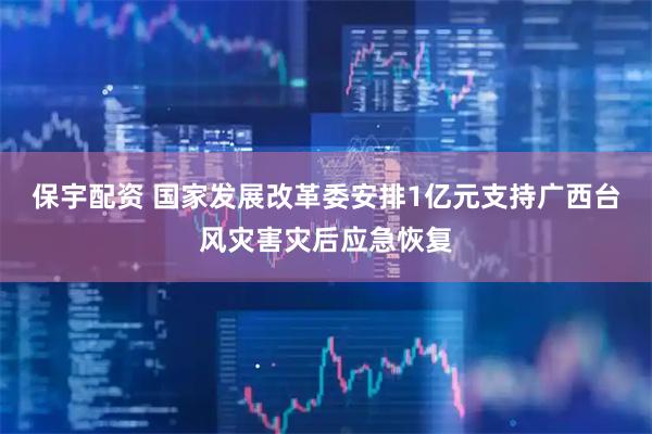 保宇配资 国家发展改革委安排1亿元支持广西台风灾害灾后应急恢复